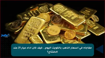 مفاجأة في أسعار الذهب بالكويت اليوم.. كيف كان أداء عيار 21 عند الافتتاح؟